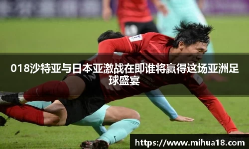018沙特亚与日本亚激战在即谁将赢得这场亚洲足球盛宴